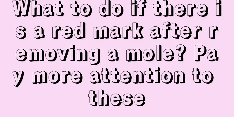 What to do if there is a red mark after removing a mole? Pay more attention to these