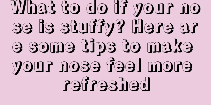 What to do if your nose is stuffy? Here are some tips to make your nose feel more refreshed