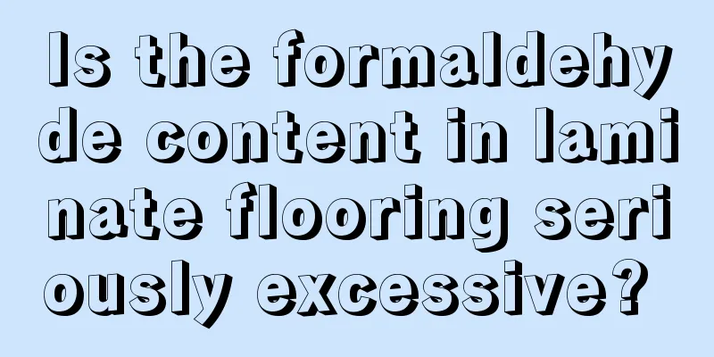 Is the formaldehyde content in laminate flooring seriously excessive? 