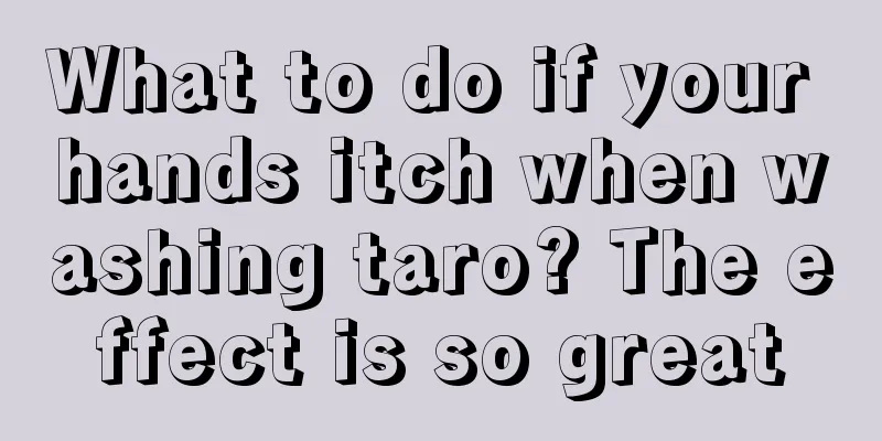What to do if your hands itch when washing taro? The effect is so great