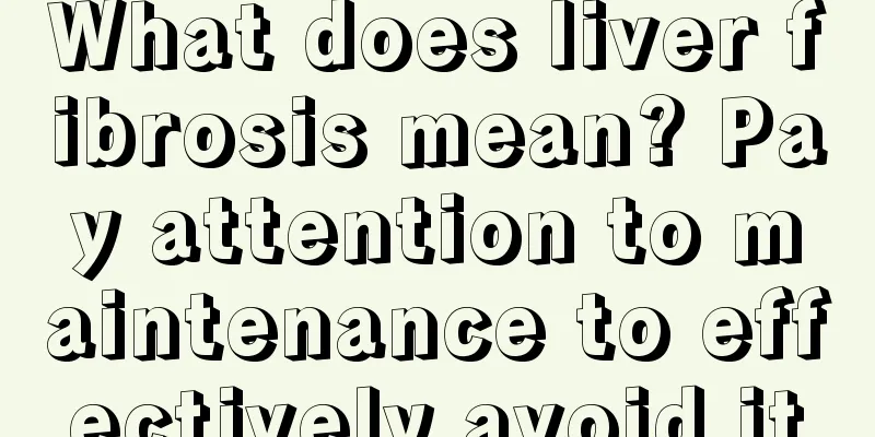 What does liver fibrosis mean? Pay attention to maintenance to effectively avoid it
