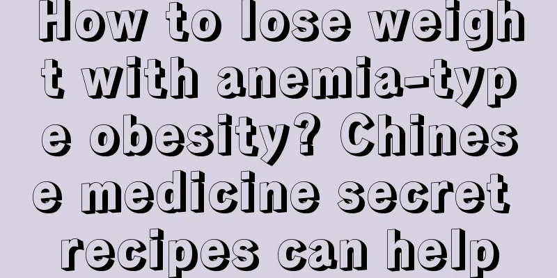 How to lose weight with anemia-type obesity? Chinese medicine secret recipes can help