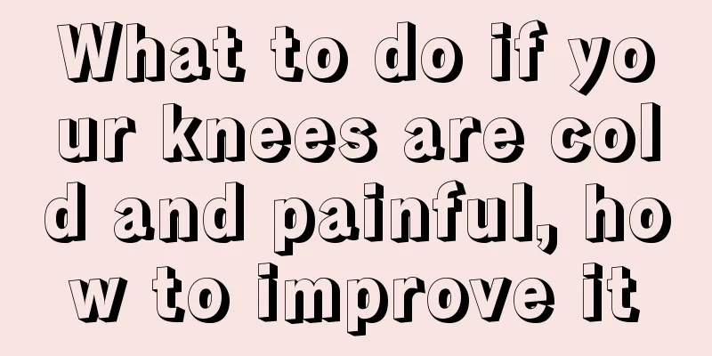 What to do if your knees are cold and painful, how to improve it