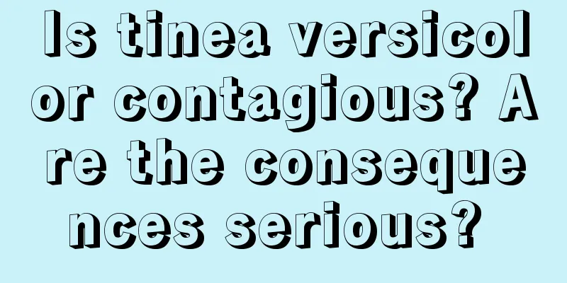Is tinea versicolor contagious? Are the consequences serious? 