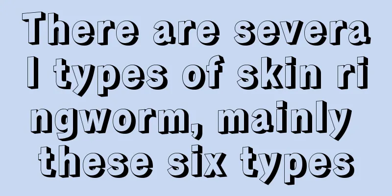 There are several types of skin ringworm, mainly these six types