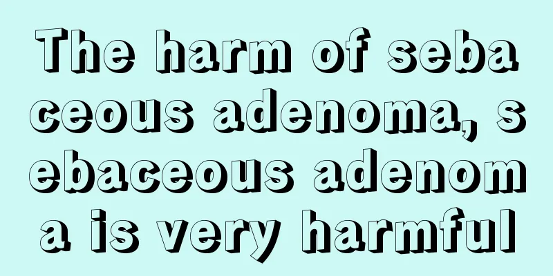 The harm of sebaceous adenoma, sebaceous adenoma is very harmful