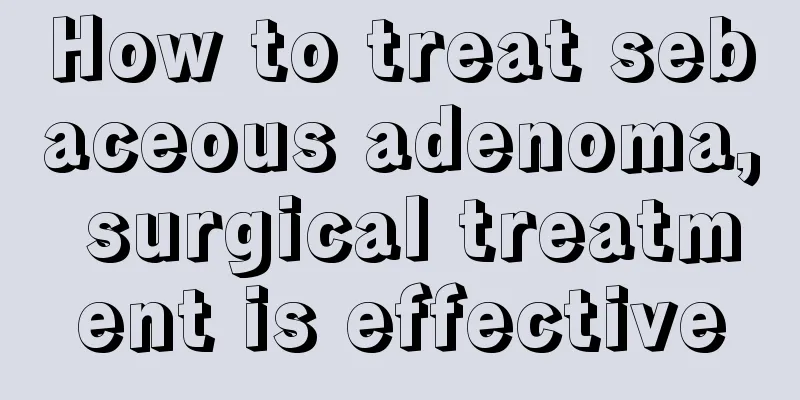 How to treat sebaceous adenoma, surgical treatment is effective