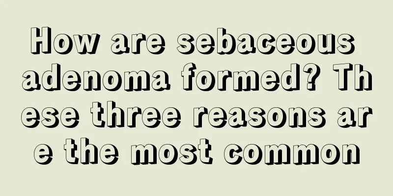 How are sebaceous adenoma formed? These three reasons are the most common