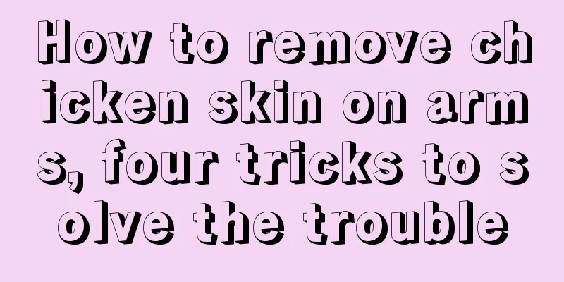 How to remove chicken skin on arms, four tricks to solve the trouble