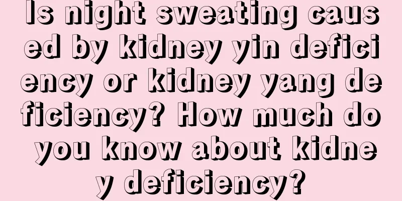 Is night sweating caused by kidney yin deficiency or kidney yang deficiency? How much do you know about kidney deficiency?
