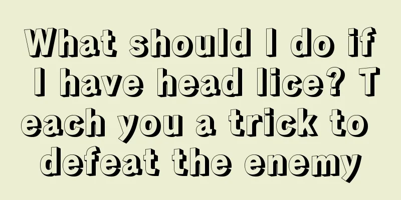 What should I do if I have head lice? Teach you a trick to defeat the enemy
