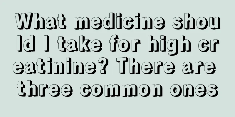 What medicine should I take for high creatinine? There are three common ones