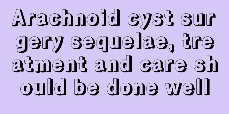 Arachnoid cyst surgery sequelae, treatment and care should be done well