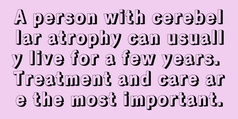 A person with cerebellar atrophy can usually live for a few years. Treatment and care are the most important.