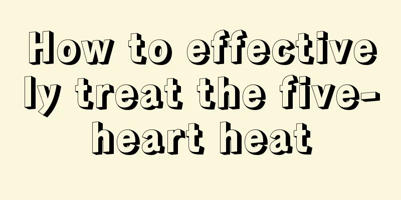 How to effectively treat the five-heart heat
