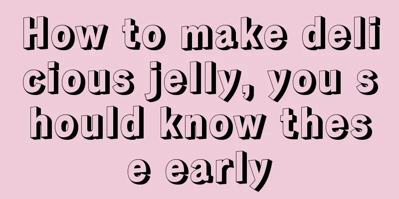 How to make delicious jelly, you should know these early