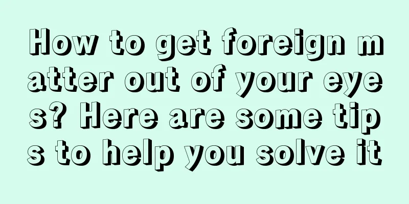 How to get foreign matter out of your eyes? Here are some tips to help you solve it