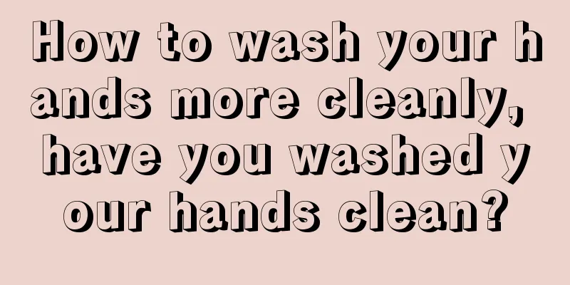 How to wash your hands more cleanly, have you washed your hands clean?