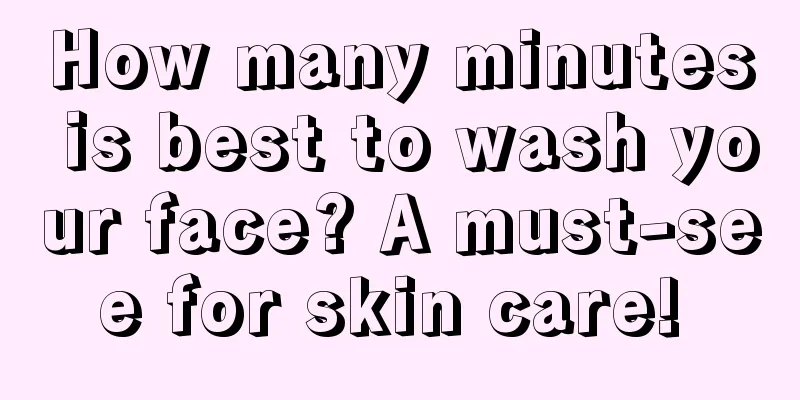 How many minutes is best to wash your face? A must-see for skin care! 