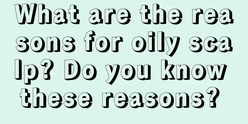 What are the reasons for oily scalp? Do you know these reasons? 