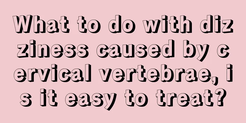 What to do with dizziness caused by cervical vertebrae, is it easy to treat?