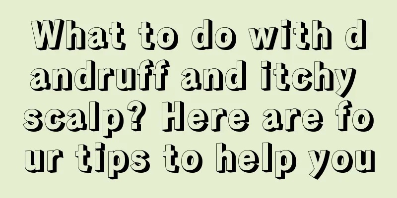 What to do with dandruff and itchy scalp? Here are four tips to help you