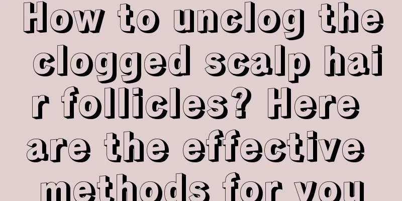 How to unclog the clogged scalp hair follicles? Here are the effective methods for you
