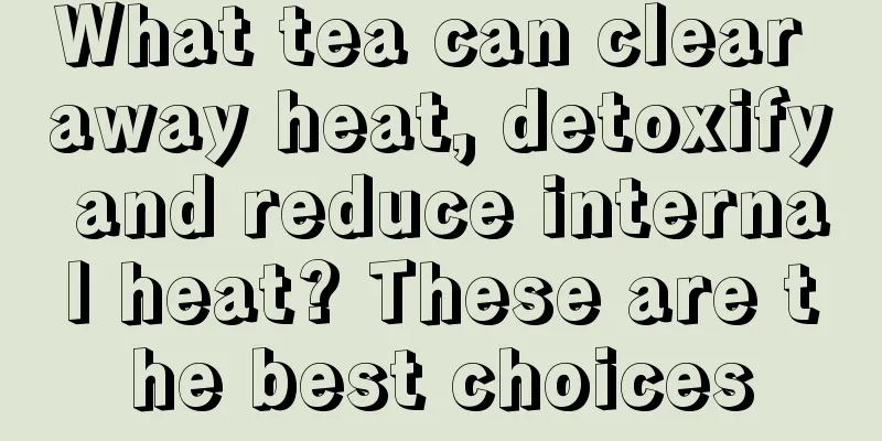What tea can clear away heat, detoxify and reduce internal heat? These are the best choices