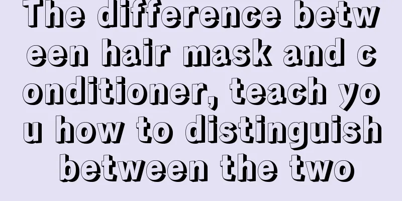 The difference between hair mask and conditioner, teach you how to distinguish between the two