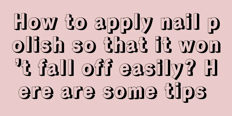 How to apply nail polish so that it won’t fall off easily? Here are some tips 