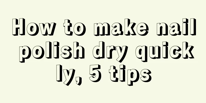 How to make nail polish dry quickly, 5 tips