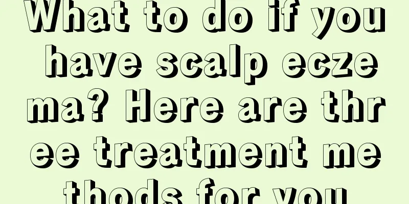 What to do if you have scalp eczema? Here are three treatment methods for you