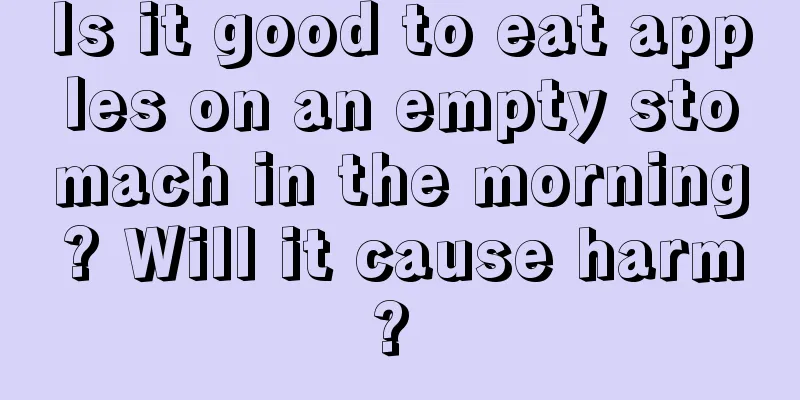 Is it good to eat apples on an empty stomach in the morning? Will it cause harm? 