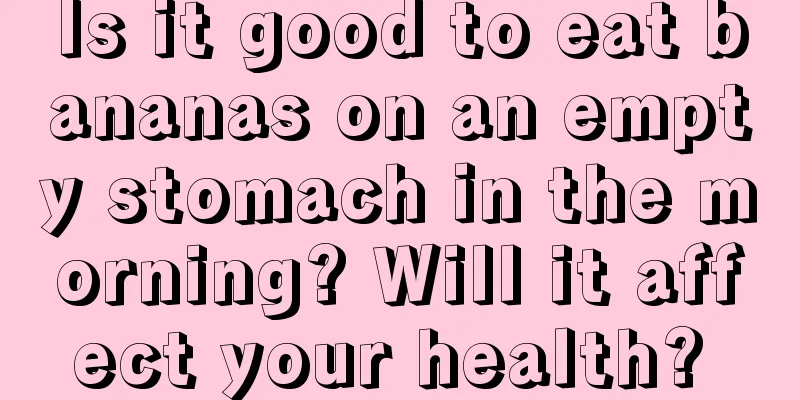 Is it good to eat bananas on an empty stomach in the morning? Will it affect your health? 