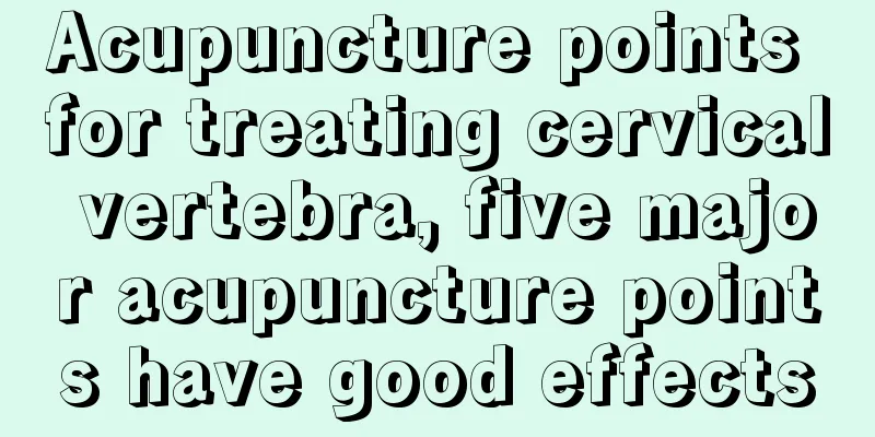 Acupuncture points for treating cervical vertebra, five major acupuncture points have good effects