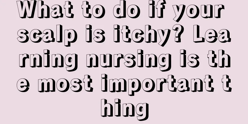 What to do if your scalp is itchy? Learning nursing is the most important thing
