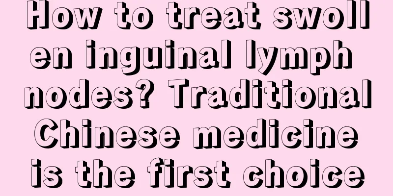 How to treat swollen inguinal lymph nodes? Traditional Chinese medicine is the first choice