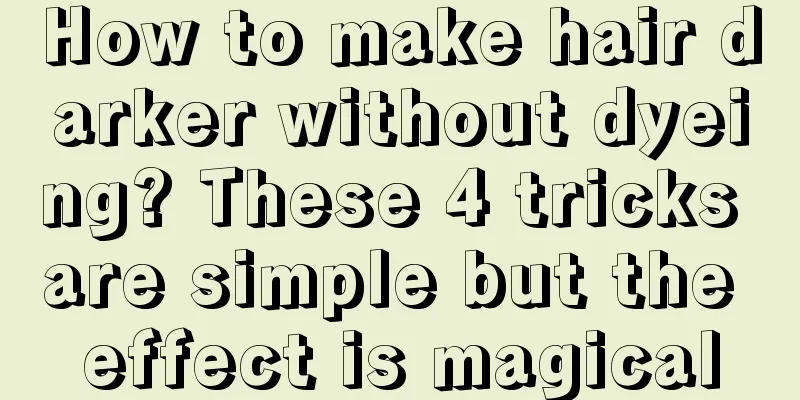 How to make hair darker without dyeing? These 4 tricks are simple but the effect is magical