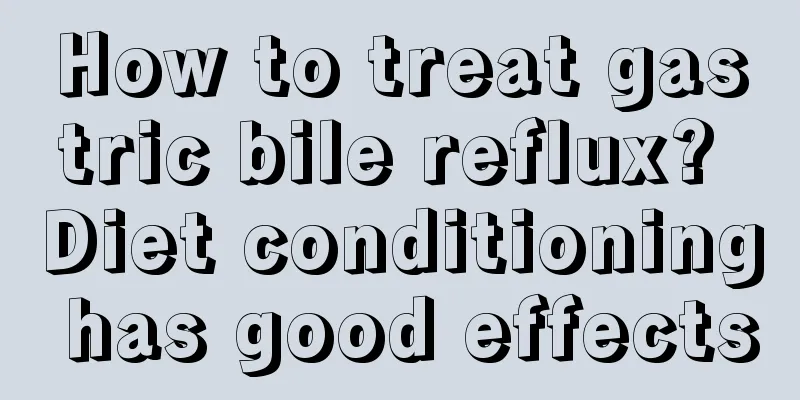 How to treat gastric bile reflux? Diet conditioning has good effects