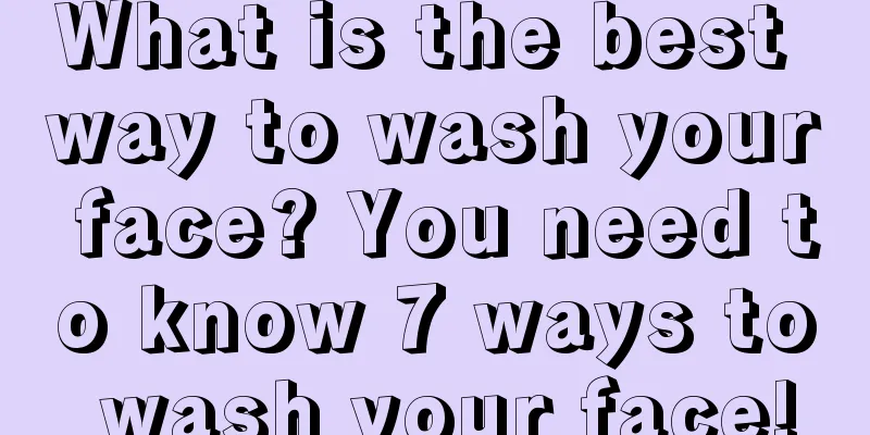 What is the best way to wash your face? You need to know 7 ways to wash your face!