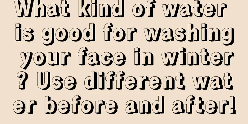 What kind of water is good for washing your face in winter? Use different water before and after!