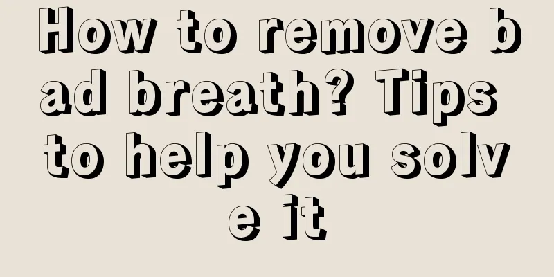 How to remove bad breath? Tips to help you solve it