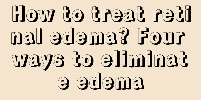 How to treat retinal edema? Four ways to eliminate edema