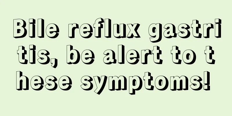 Bile reflux gastritis, be alert to these symptoms! 