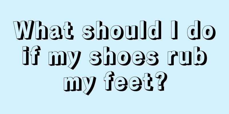 What should I do if my shoes rub my feet?