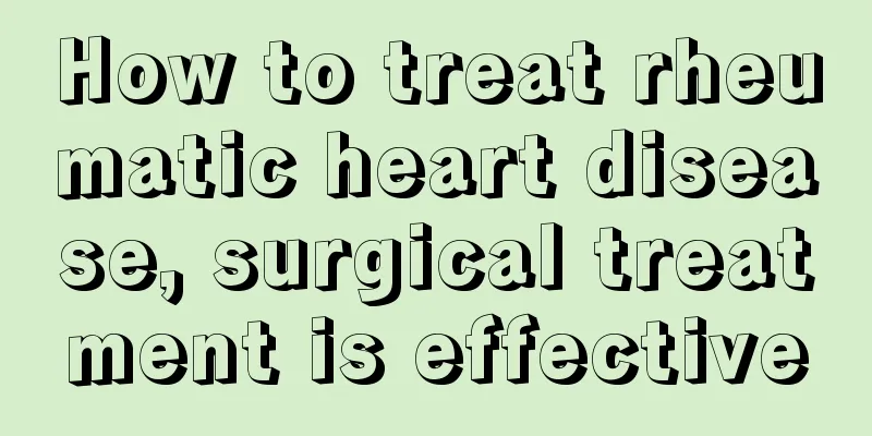 How to treat rheumatic heart disease, surgical treatment is effective