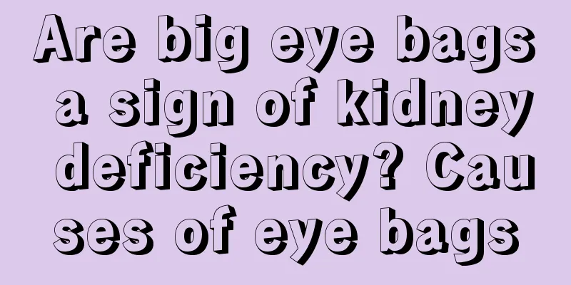 Are big eye bags a sign of kidney deficiency? Causes of eye bags