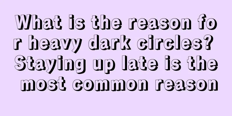 What is the reason for heavy dark circles? Staying up late is the most common reason