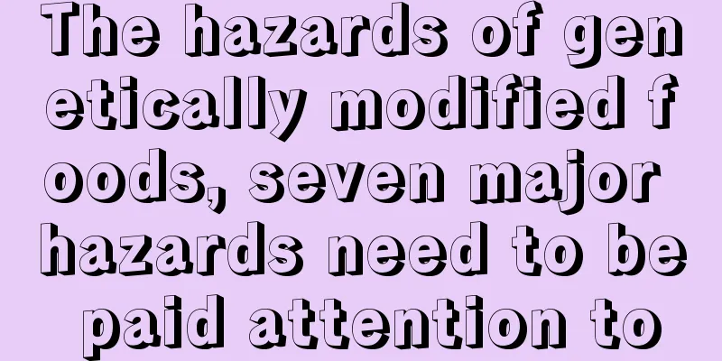 The hazards of genetically modified foods, seven major hazards need to be paid attention to