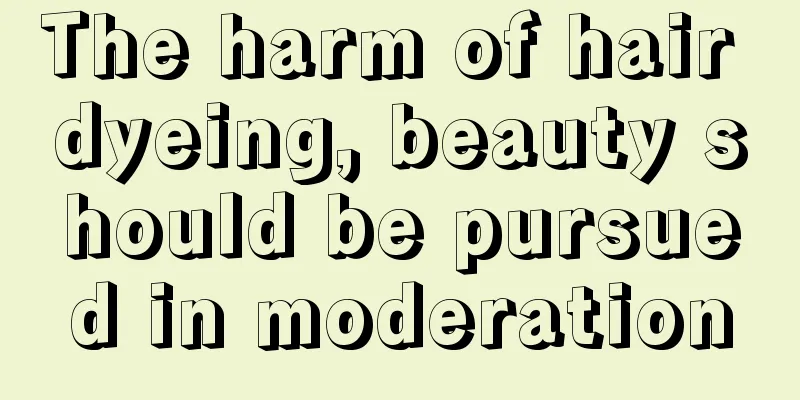 The harm of hair dyeing, beauty should be pursued in moderation
